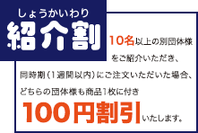 紹介割 １０名以上の他団体様をご紹介いただいた場合、一枚につき１００円割引いたします。